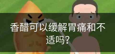 香醋可以缓解胃痛和不适吗？